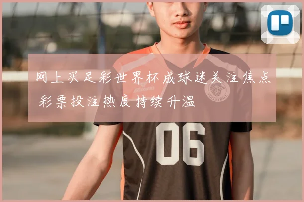 网上买足彩世界杯成球迷关注焦点 彩票投注热度持续升温