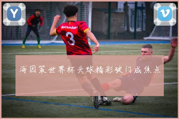 海因策世界杯头球精彩破门成焦点