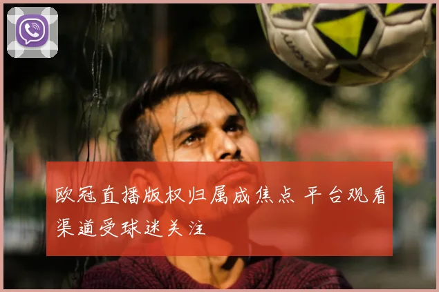 欧冠直播版权归属成焦点 平台观看渠道受球迷关注